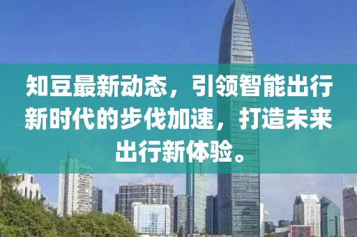 知豆最新动态，引领智能出行新时代的步伐加速，打造未来出行新体验。