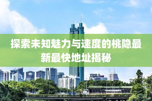 探索未知魅力与速度的桃隐最新最快地址揭秘