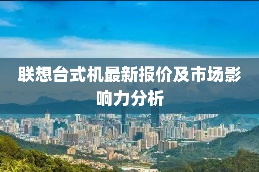 联想台式机最新报价及市场影响力分析