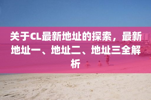 关于CL最新地址的探索，最新地址一、地址二、地址三全解析