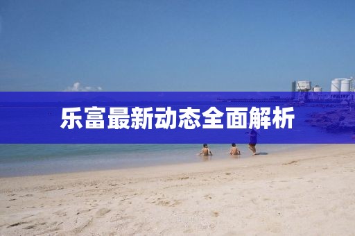乐富最新动态全面解析