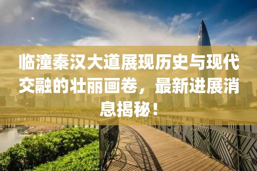 临潼秦汉大道展现历史与现代交融的壮丽画卷，最新进展消息揭秘！