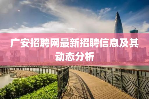 广安招聘网最新招聘信息及其动态分析