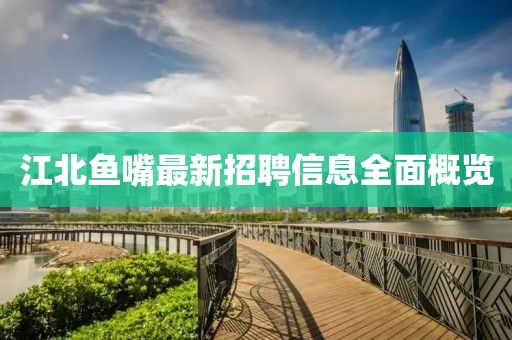 江北鱼嘴最新招聘信息全面概览