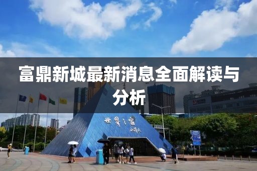 富鼎新城最新消息全面解读与分析