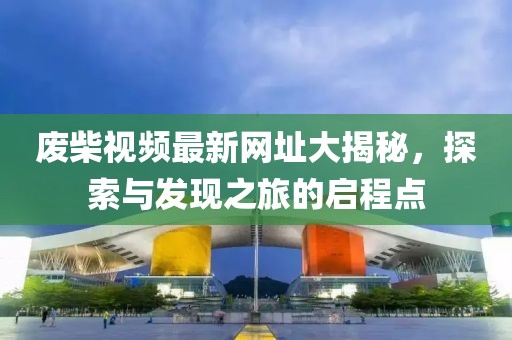 废柴视频最新网址大揭秘，探索与发现之旅的启程点