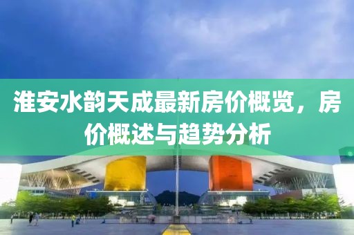淮安水韵天成最新房价概览，房价概述与趋势分析