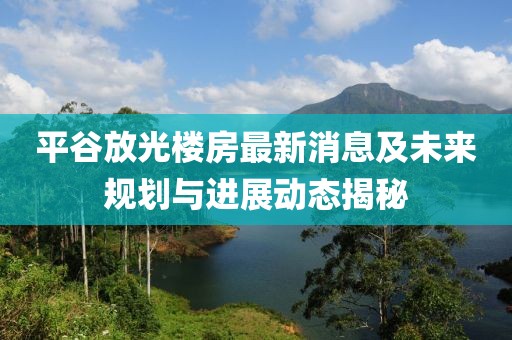 平谷放光楼房最新消息及未来规划与进展动态揭秘