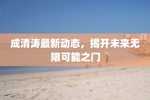 成清涛最新动态，揭开未来无限可能之门