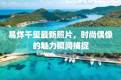 易烊千玺最新照片，时尚偶像的魅力瞬间捕捉