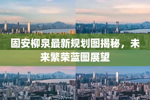 固安柳泉最新规划图揭秘，未来繁荣蓝图展望