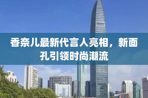 香奈儿最新代言人亮相，新面孔引领时尚潮流