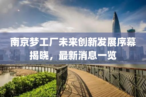 南京梦工厂未来创新发展序幕揭晓，最新消息一览