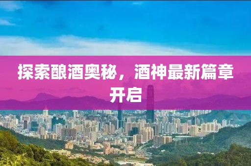探索酿酒奥秘，酒神最新篇章开启