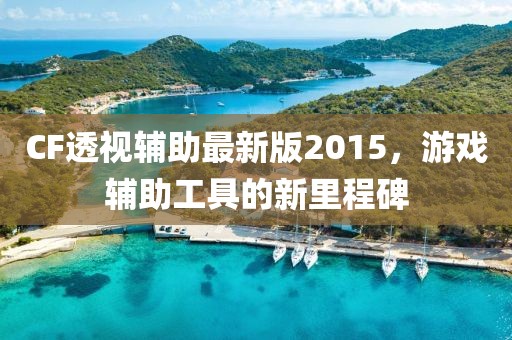 CF透视辅助最新版2015，游戏辅助工具的新里程碑