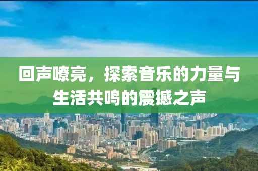 回声嘹亮，探索音乐的力量与生活共鸣的震撼之声