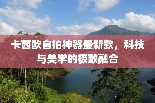 卡西欧自拍神器最新款，科技与美学的极致融合