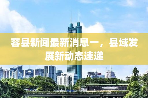 容县新闻最新消息一，县域发展新动态速递