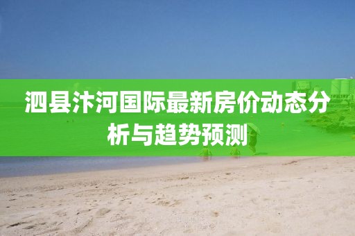 泗县汴河国际最新房价动态分析与趋势预测