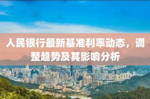 人民银行最新基准利率动态，调整趋势及其影响分析