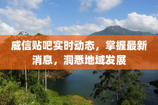 威信贴吧实时动态，掌握最新消息，洞悉地域发展