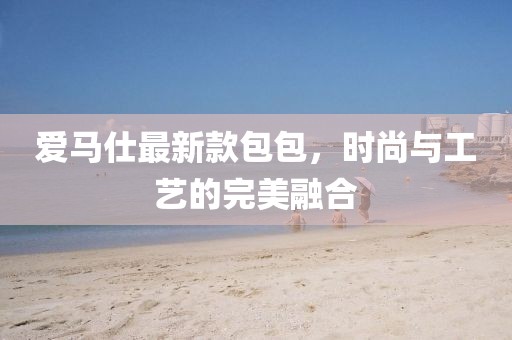 爱马仕最新款包包，时尚与工艺的完美融合