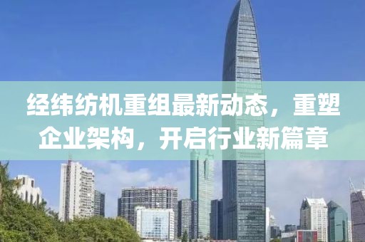 经纬纺机重组最新动态，重塑企业架构，开启行业新篇章