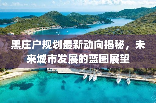 黑庄户规划最新动向揭秘，未来城市发展的蓝图展望