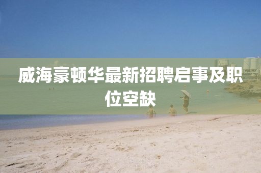 威海豪顿华最新招聘启事及职位空缺