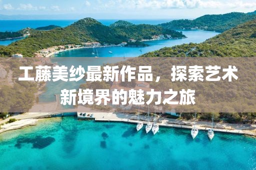 工藤美纱最新作品，探索艺术新境界的魅力之旅