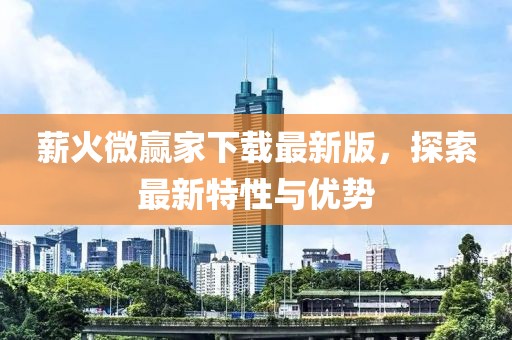 薪火微赢家下载最新版，探索最新特性与优势