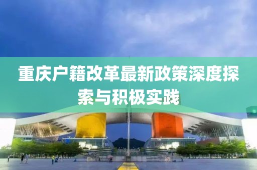 重庆户籍改革最新政策深度探索与积极实践