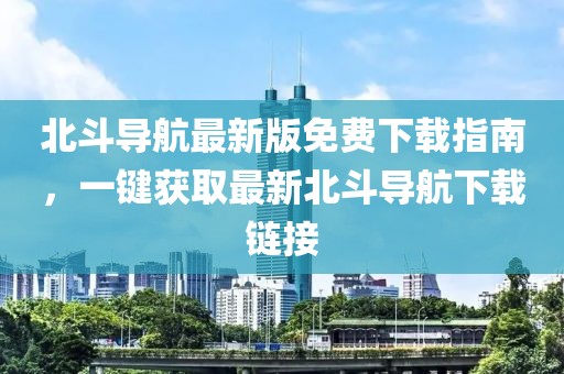 北斗导航最新版免费下载指南，一键获取最新北斗导航下载链接
