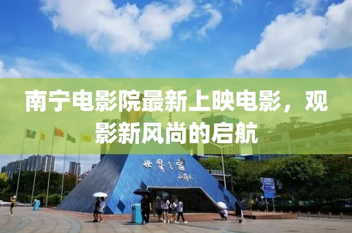 南宁电影院最新上映电影，观影新风尚的启航