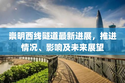 崇明西线隧道最新进展，推进情况、影响及未来展望