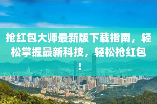 抢红包大师最新版下载指南，轻松掌握最新科技，轻松抢红包！