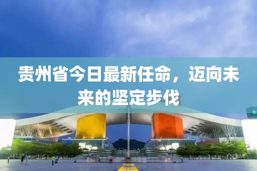 贵州省今日最新任命，迈向未来的坚定步伐