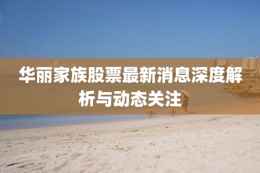 华丽家族股票最新消息深度解析与动态关注