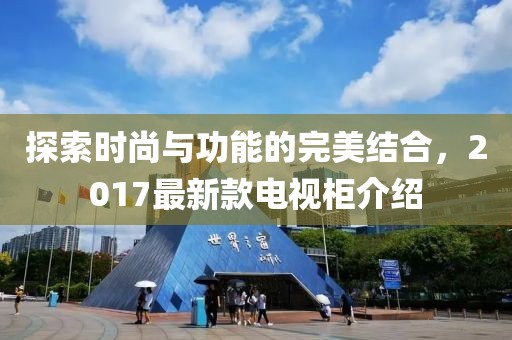 探索时尚与功能的完美结合，2017最新款电视柜介绍