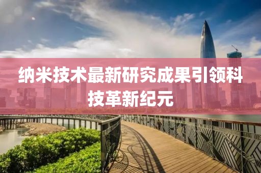 纳米技术最新研究成果引领科技革新纪元