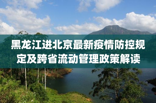 黑龙江进北京最新疫情防控规定及跨省流动管理政策解读