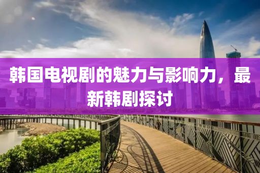 韩国电视剧的魅力与影响力，最新韩剧探讨