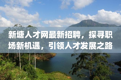 新塘人才网最新招聘，探寻职场新机遇，引领人才发展之路