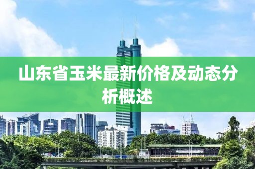 山东省玉米最新价格及动态分析概述
