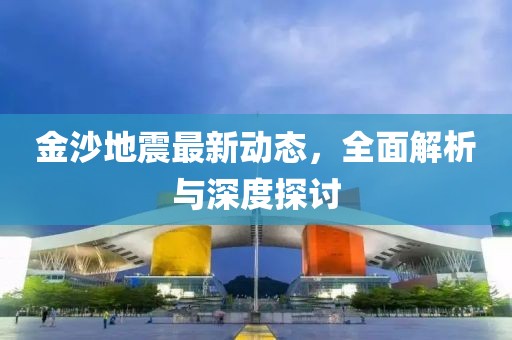 金沙地震最新动态，全面解析与深度探讨