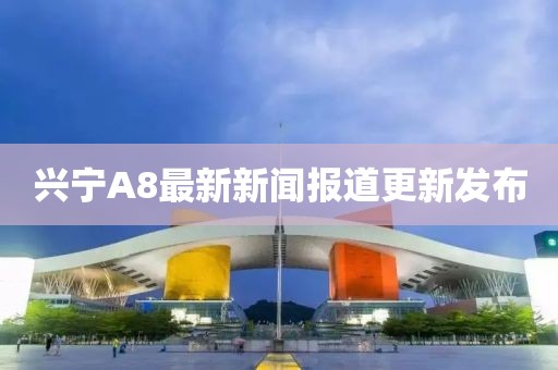 兴宁A8最新新闻报道更新发布