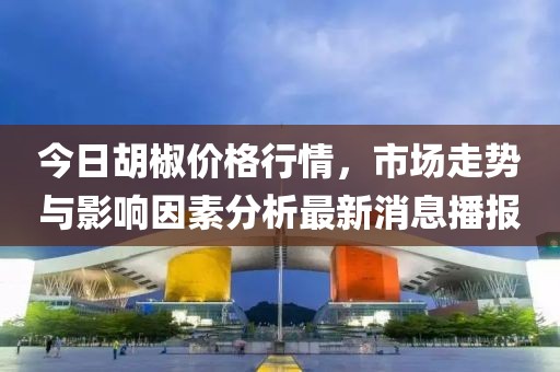 今日胡椒价格行情，市场走势与影响因素分析最新消息播报