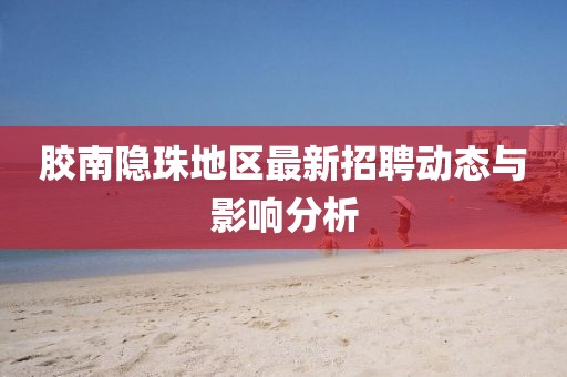 胶南隐珠地区最新招聘动态与影响分析
