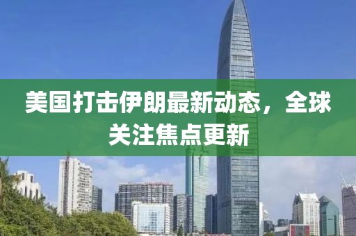 美国打击伊朗最新动态，全球关注焦点更新