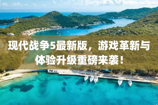 现代战争5最新版，游戏革新与体验升级重磅来袭！
